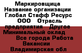 Маркировщица › Название организации ­ Глобал Стафф Ресурс, ООО › Отрасль предприятия ­ Другое › Минимальный оклад ­ 25 000 - Все города Работа » Вакансии   . Владимирская обл.,Муромский р-н